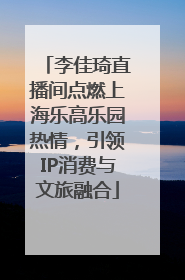 李佳琦直播间点燃上海乐高乐园热情，引领IP消费与文旅融合