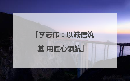 李志伟：以诚信筑基 用匠心领航