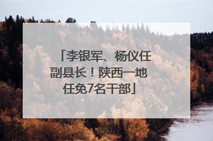 李银军、杨仪任副县长！陕西一地任免7名干部