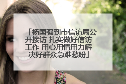 杨国强到市信访局公开接访 扎实做好信访工作 用心用情用力解决好群众急难愁盼