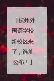 杭州外国语学校新校区来了，选址公布！