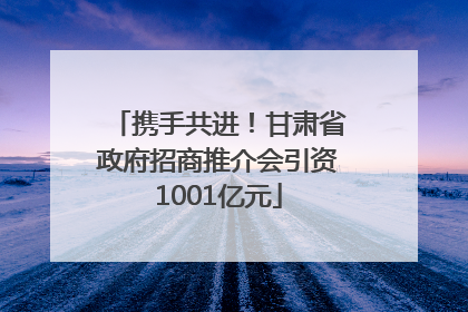 携手共进！甘肃省政府招商推介会引资1001亿元