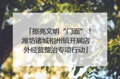 擦亮文明“门面”！潍坊诸城相州镇开展店外经营整治专项行动
