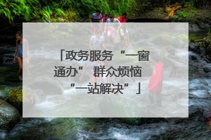 政务服务“一窗通办” 群众烦恼“一站解决”