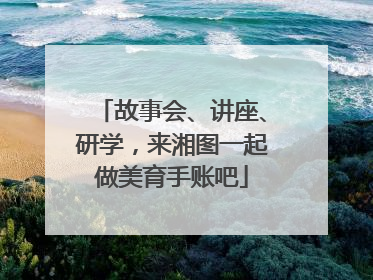 故事会、讲座、研学，来湘图一起做美育手账吧