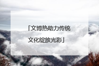 文博热助力传统文化绽放光彩