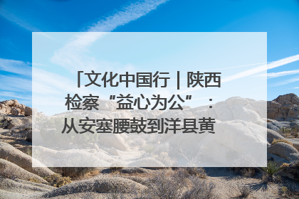 文化中国行｜陕西检察“益心为公”：从安塞腰鼓到洋县黄酒的非遗守护