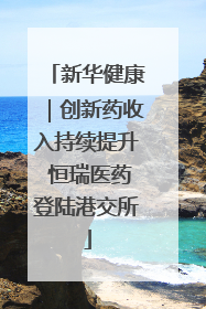 新华健康｜创新药收入持续提升 恒瑞医药登陆港交所