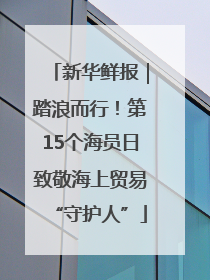 新华鲜报｜踏浪而行！第15个海员日致敬海上贸易“守护人”