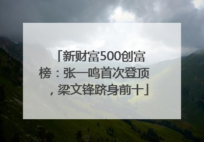 新财富500创富榜：张一鸣首次登顶，梁文锋跻身前十