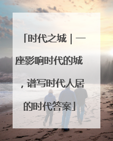 时代之城｜一座影响时代的城，谱写时代人居的时代答案