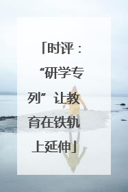 时评：“研学专列”让教育在铁轨上延伸