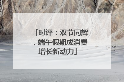 时评：双节同辉，端午假期成消费增长新动力