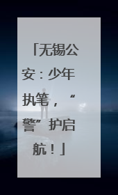 无锡公安：少年执笔，“警”护启航！