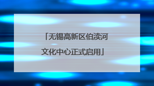 无锡高新区伯渎河文化中心正式启用