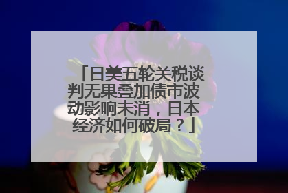 日美五轮关税谈判无果叠加债市波动影响未消，日本经济如何破局？