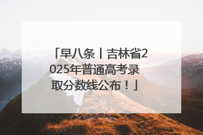 早八条丨吉林省2025年普通高考录取分数线公布！