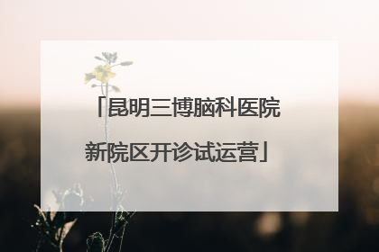 昆明三博脑科医院新院区开诊试运营