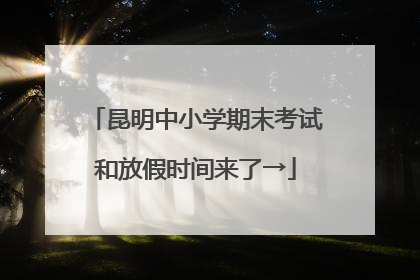 昆明中小学期末考试和放假时间来了→