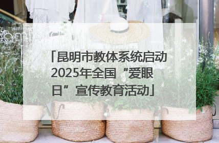 昆明市教体系统启动2025年全国“爱眼日”宣传教育活动
