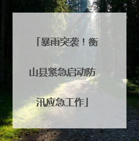 暴雨突袭！衡山县紧急启动防汛应急工作