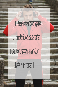 暴雨突袭，武汉公安顶风冒雨守护平安