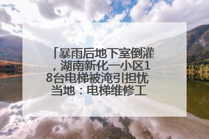 暴雨后地下室倒灌，湖南新化一小区18台电梯被淹引担忧 当地：电梯维修工作正逐步实施