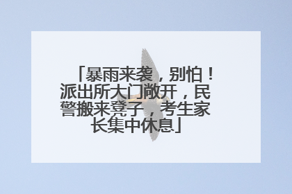 暴雨来袭，别怕！派出所大门敞开，民警搬来凳子，考生家长集中休息