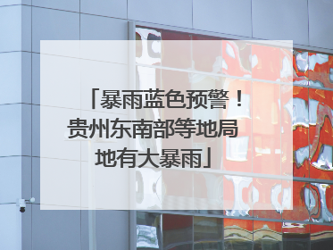暴雨蓝色预警！贵州东南部等地局地有大暴雨
