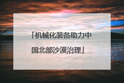 机械化装备助力中国北部沙漠治理