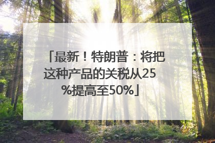 最新！特朗普：将把这种产品的关税从25%提高至50%