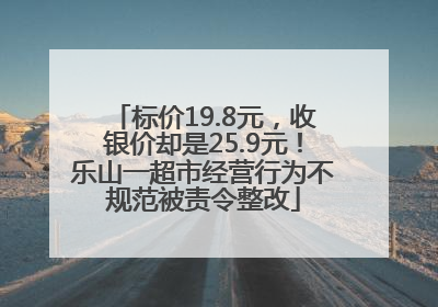 标价19.8元，收银价却是25.9元！乐山一超市经营行为不规范被责令整改