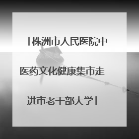 株洲市人民医院中医药文化健康集市走进市老干部大学
