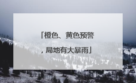 橙色、黄色预警，局地有大暴雨