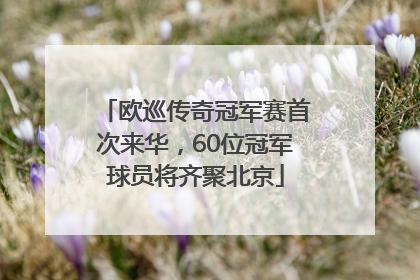 欧巡传奇冠军赛首次来华，60位冠军球员将齐聚北京