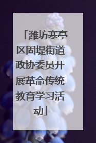 潍坊寒亭区固堤街道政协委员开展革命传统教育学习活动