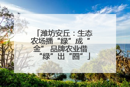 潍坊安丘：生态农场播“绿”成“金” 品牌农业借“绿”出“圈”