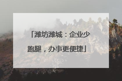 潍坊潍城：企业少跑腿，办事更便捷