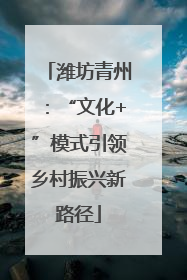 潍坊青州：“文化+”模式引领乡村振兴新路径