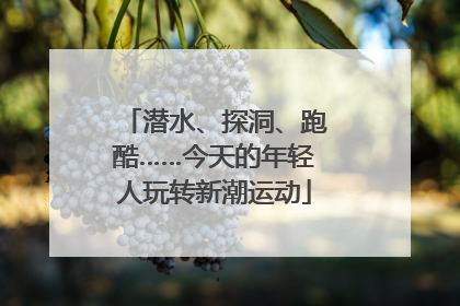 潜水、探洞、跑酷……今天的年轻人玩转新潮运动