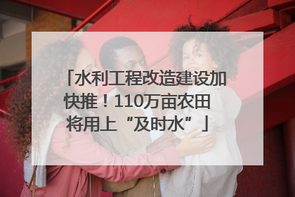 水利工程改造建设加快推！110万亩农田将用上“及时水”