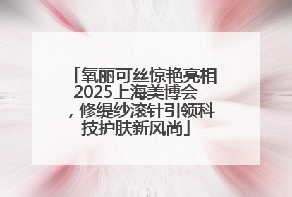 氧丽可丝惊艳亮相2025上海美博会，修缇纱滚针引领科技护肤新风尚