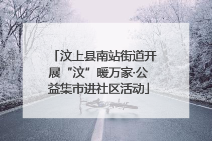 汶上县南站街道开展“汶”暖万家·公益集市进社区活动
