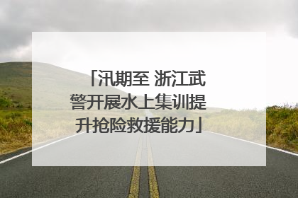 汛期至 浙江武警开展水上集训提升抢险救援能力