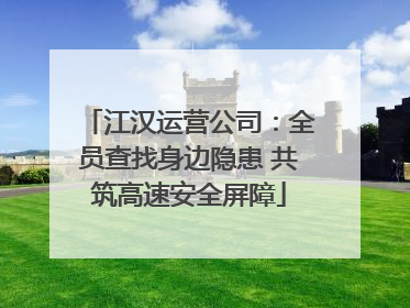 江汉运营公司：全员查找身边隐患 共筑高速安全屏障