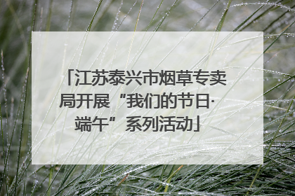 江苏泰兴市烟草专卖局开展“我们的节日·端午”系列活动