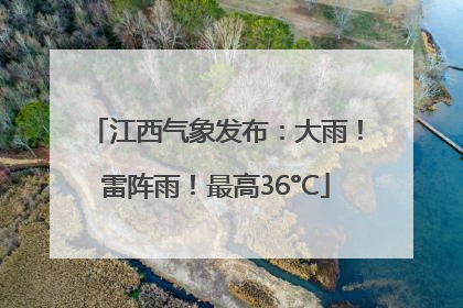 江西气象发布：大雨！雷阵雨！最高36°C