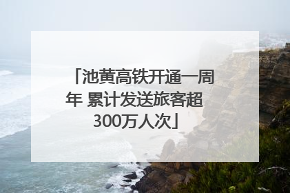 池黄高铁开通一周年 累计发送旅客超300万人次