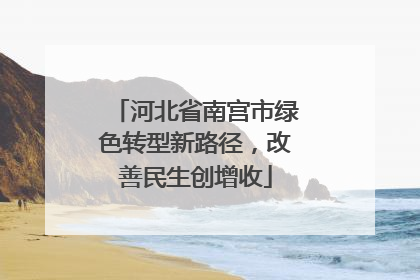 河北省南宫市绿色转型新路径，改善民生创增收