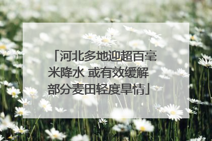 河北多地迎超百毫米降水 或有效缓解部分麦田轻度旱情